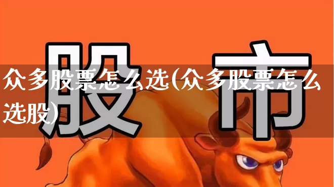 众多股票怎么选(众多股票怎么选股)_https://www.ljyuan-tech.com_深交所_第1张