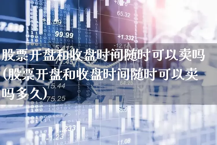 股票开盘和收盘时间随时可以卖吗(股票开盘和收盘时间随时可以卖吗多久)_https://www.ljyuan-tech.com_创业板_第1张