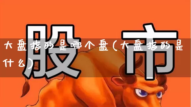 大盘指的是哪个盘(大盘指的是什么)_https://www.ljyuan-tech.com_北交所_第1张