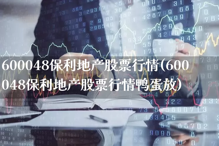 600048保利地产股票行情(600048保利地产股票行情鸭蛋放)_https://www.ljyuan-tech.com_创业板_第1张