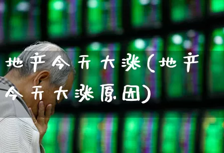 地产今天大涨(地产今天大涨原因)_https://www.ljyuan-tech.com_深交所_第1张