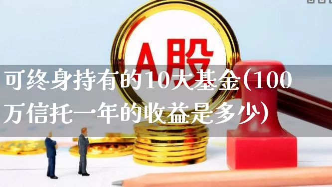 可终身持有的10大基金(100万信托一年的收益是多少)_https://www.ljyuan-tech.com_深交所_第1张