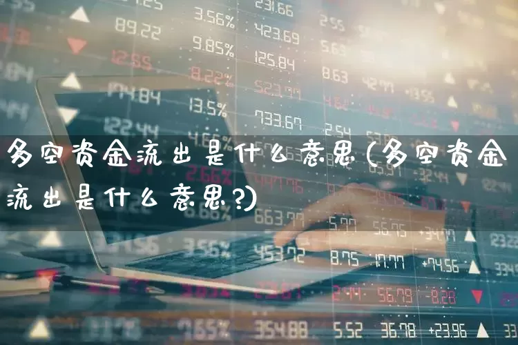 多空资金流出是什么意思(多空资金流出是什么意思?)_https://www.ljyuan-tech.com_上交所_第1张