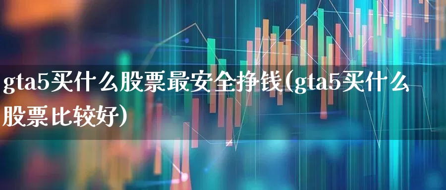 gta5买什么股票最安全挣钱(gta5买什么股票比较好)_https://www.ljyuan-tech.com_上交所_第1张