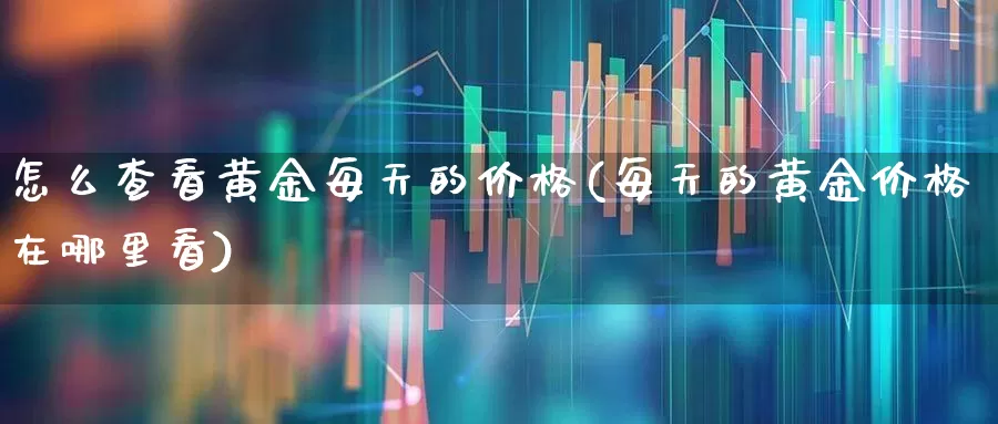 怎么查看黄金每天的价格(每天的黄金价格在哪里看)_https://www.ljyuan-tech.com_深交所_第1张