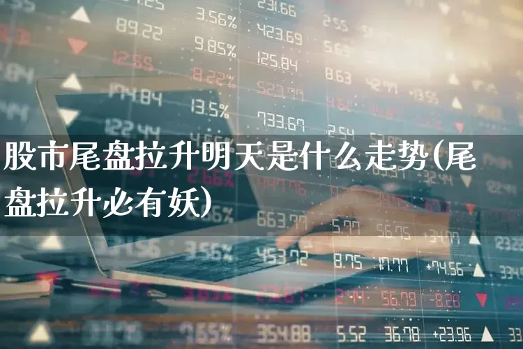 股市尾盘拉升明天是什么走势(尾盘拉升必有妖)_https://www.ljyuan-tech.com_科创板_第1张
