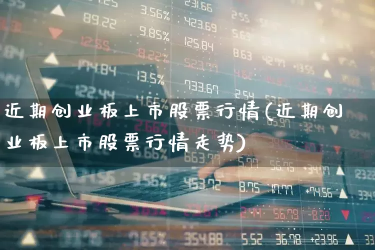 近期创业板上市股票行情(近期创业板上市股票行情走势)_https://www.ljyuan-tech.com_深交所_第1张