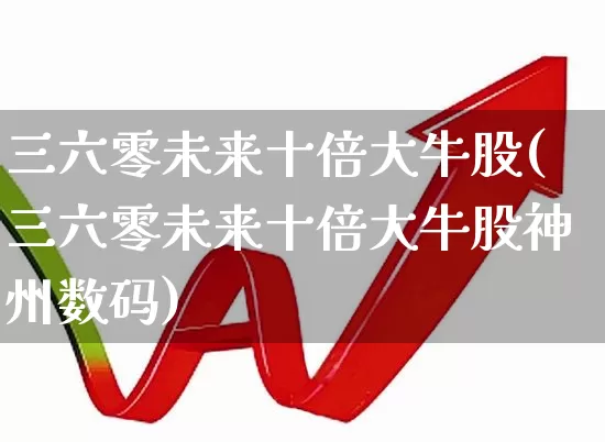 三六零未来十倍大牛股(三六零未来十倍大牛股神州数码)_https://www.ljyuan-tech.com_深交所_第1张