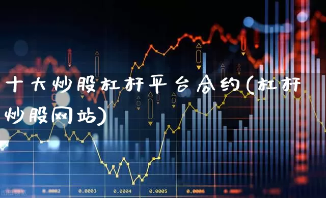 十大炒股杠杆平台合约(杠杆炒股网站)_https://www.ljyuan-tech.com_北交所_第1张