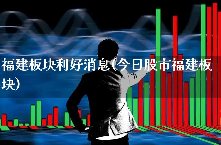 福建板块利好消息(今日股市福建板块)_https://www.ljyuan-tech.com_深交所_第1张