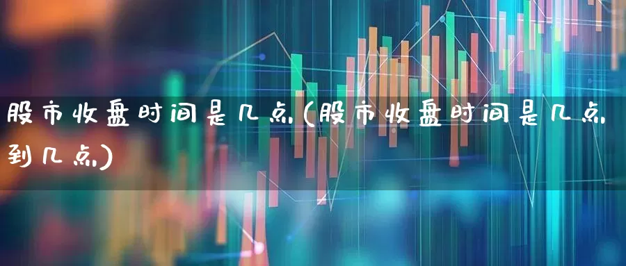 股市收盘时间是几点(股市收盘时间是几点到几点)_https://www.ljyuan-tech.com_创业板_第1张