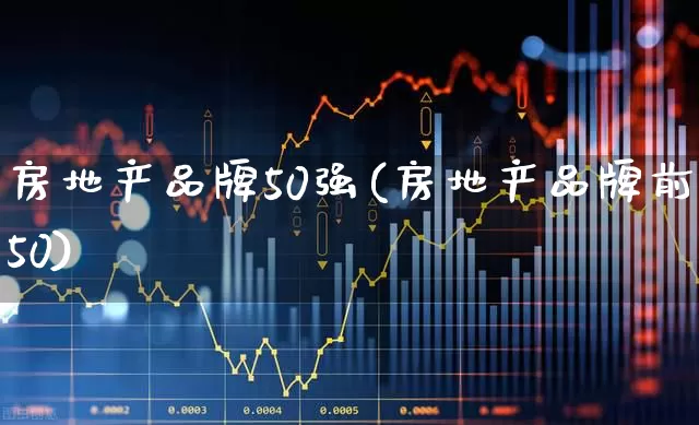 房地产品牌50强(房地产品牌前50)_https://www.ljyuan-tech.com_科创板_第1张