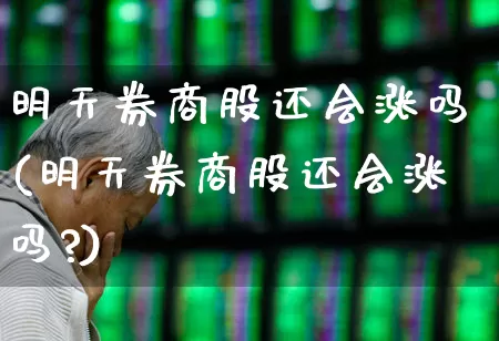 明天券商股还会涨吗(明天券商股还会涨吗?)_https://www.ljyuan-tech.com_创业板_第1张