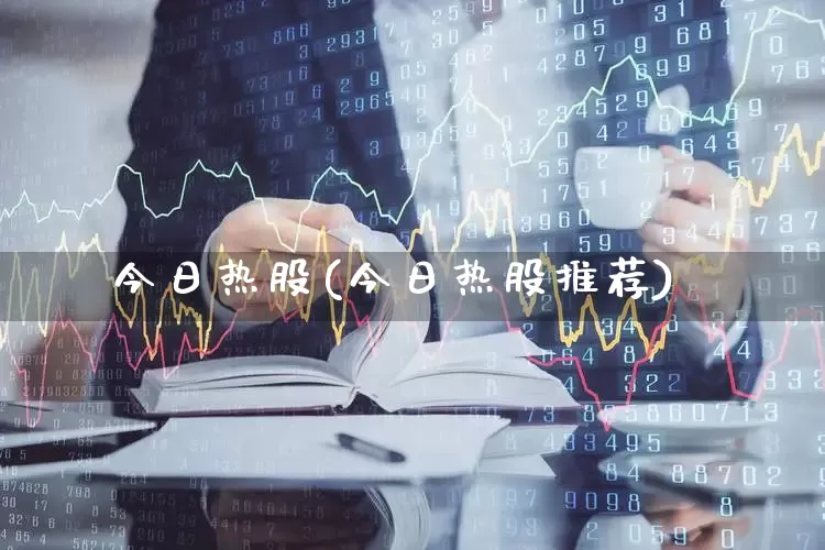 今日热股(今日热股推荐)_https://www.ljyuan-tech.com_深交所_第1张