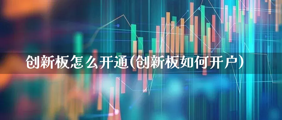 创新板怎么开通(创新板如何开户)_https://www.ljyuan-tech.com_创业板_第1张