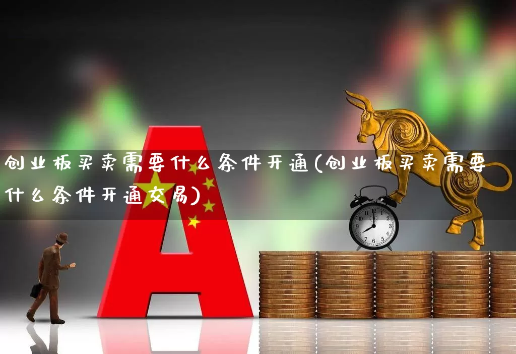 创业板买卖需要什么条件开通(创业板买卖需要什么条件开通交易)_https://www.ljyuan-tech.com_创业板_第1张