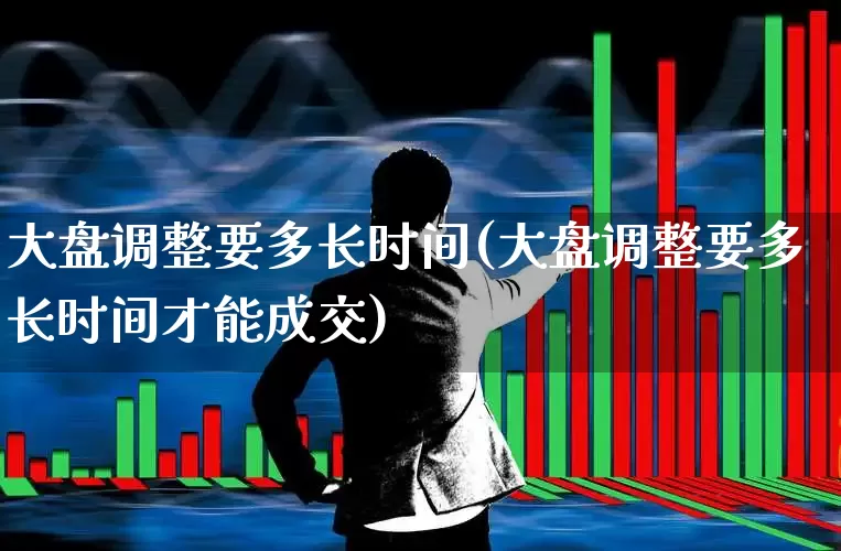 大盘调整要多长时间(大盘调整要多长时间才能成交)_https://www.ljyuan-tech.com_深交所_第1张
