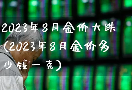 2023年8月金价大跌(2023年8月金价多少钱一克)_https://www.ljyuan-tech.com_上交所_第1张