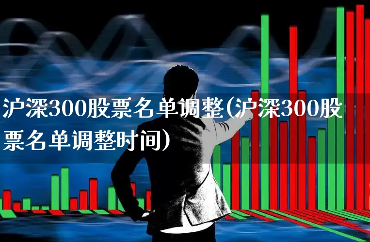 沪深300股票名单调整(沪深300股票名单调整时间)_https://www.ljyuan-tech.com_上交所_第1张