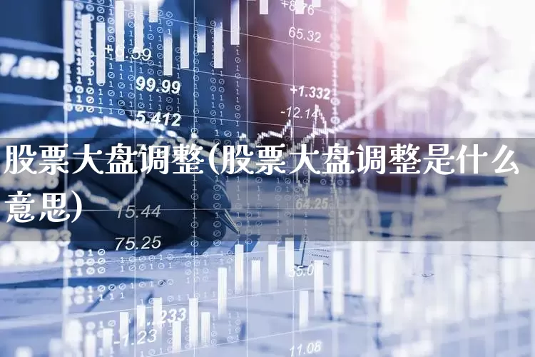 股票大盘调整(股票大盘调整是什么意思)_https://www.ljyuan-tech.com_上交所_第1张