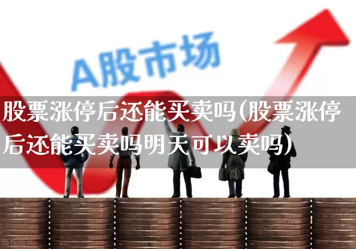股票涨停后还能买卖吗(股票涨停后还能买卖吗明天可以卖吗)_https://www.ljyuan-tech.com_北交所_第1张