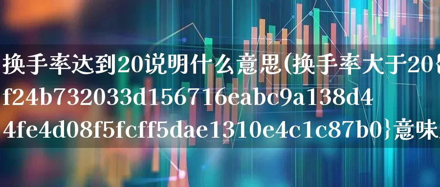 换手率达到20说明什么意思(换手率大于20%意味着什么)_https://www.ljyuan-tech.com_北交所_第1张