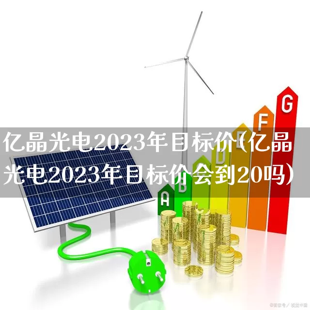 亿晶光电2023年目标价(亿晶光电2023年目标价会到20吗)_https://www.ljyuan-tech.com_北交所_第1张