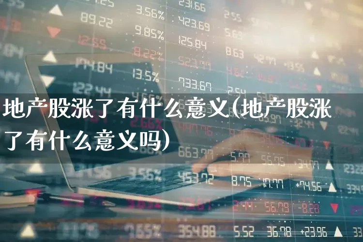 地产股涨了有什么意义(地产股涨了有什么意义吗)_https://www.ljyuan-tech.com_创业板_第1张