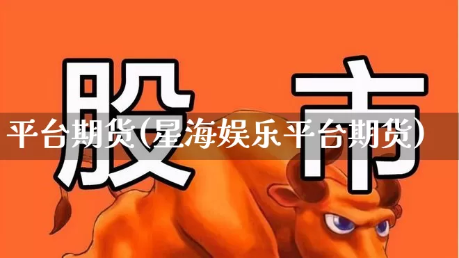 平台期货(星海娱乐平台期货)_https://www.ljyuan-tech.com_上交所_第1张