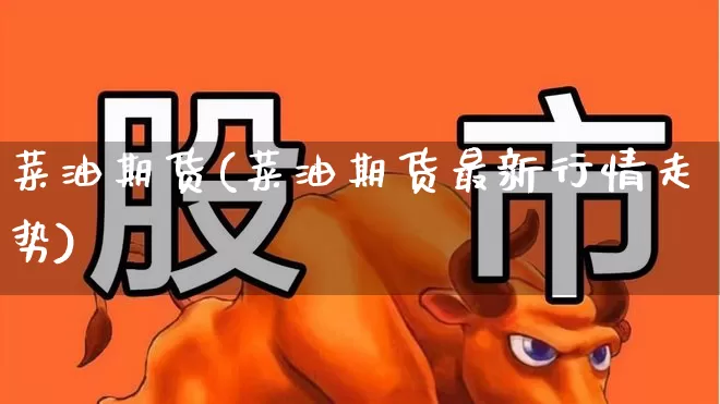 菜油期货(菜油期货最新行情走势)_https://www.ljyuan-tech.com_北交所_第1张