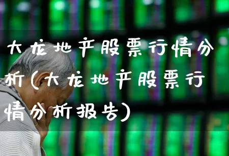 大龙地产股票行情分析(大龙地产股票行情分析报告)_https://www.ljyuan-tech.com_深交所_第1张