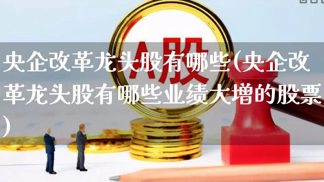 央企改革龙头股有哪些(央企改革龙头股有哪些业绩大增的股票)_https://www.ljyuan-tech.com_深交所_第1张