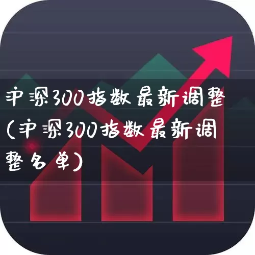 沪深300指数最新调整(沪深300指数最新调整名单)_https://www.ljyuan-tech.com_上交所_第1张