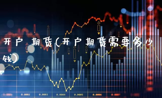 开户 期货(开户期货需要多少钱)_https://www.ljyuan-tech.com_深交所_第1张