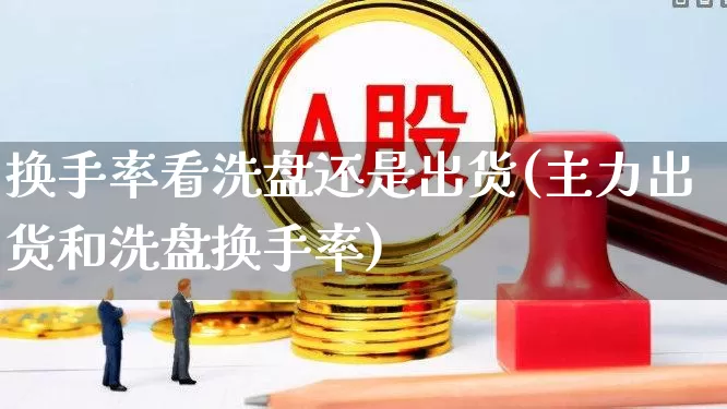 换手率看洗盘还是出货(主力出货和洗盘换手率)_https://www.ljyuan-tech.com_科创板_第1张
