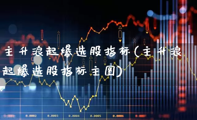 主升浪起爆选股指标(主升浪起爆选股指标主图)_https://www.ljyuan-tech.com_北交所_第1张