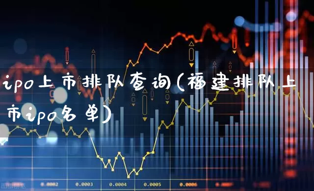 ipo上市排队查询(福建排队上市ipo名单)_https://www.ljyuan-tech.com_创业板_第1张