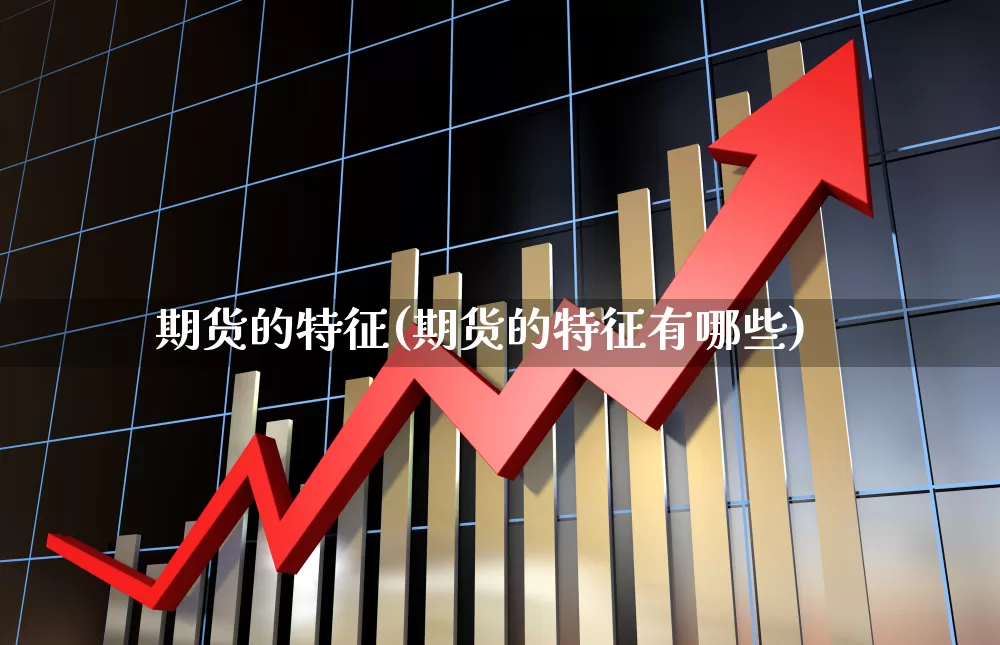 期货的特征(期货的特征有哪些)_https://www.ljyuan-tech.com_科创板_第1张