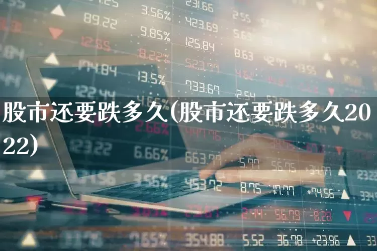 股市还要跌多久(股市还要跌多久2022)_https://www.ljyuan-tech.com_创业板_第1张
