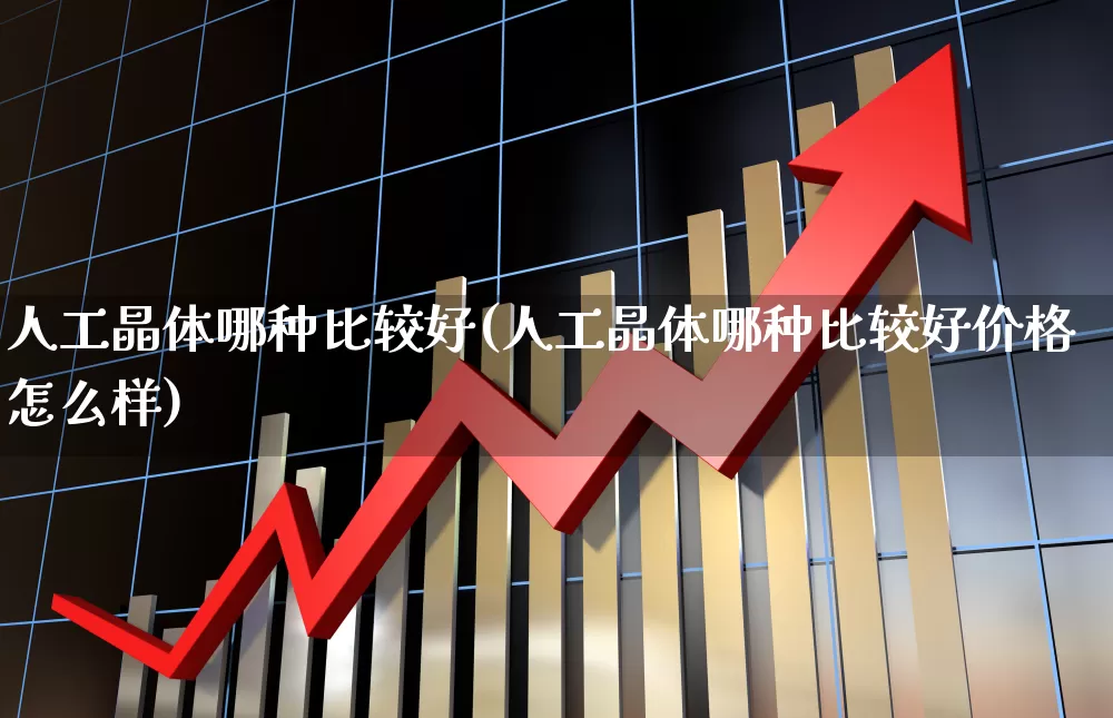 人工晶体哪种比较好(人工晶体哪种比较好价格怎么样)_https://www.ljyuan-tech.com_创业板_第1张