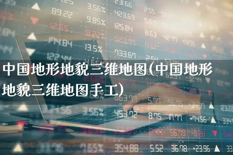 中国地形地貌三维地图(中国地形地貌三维地图手工)_https://www.ljyuan-tech.com_上交所_第1张