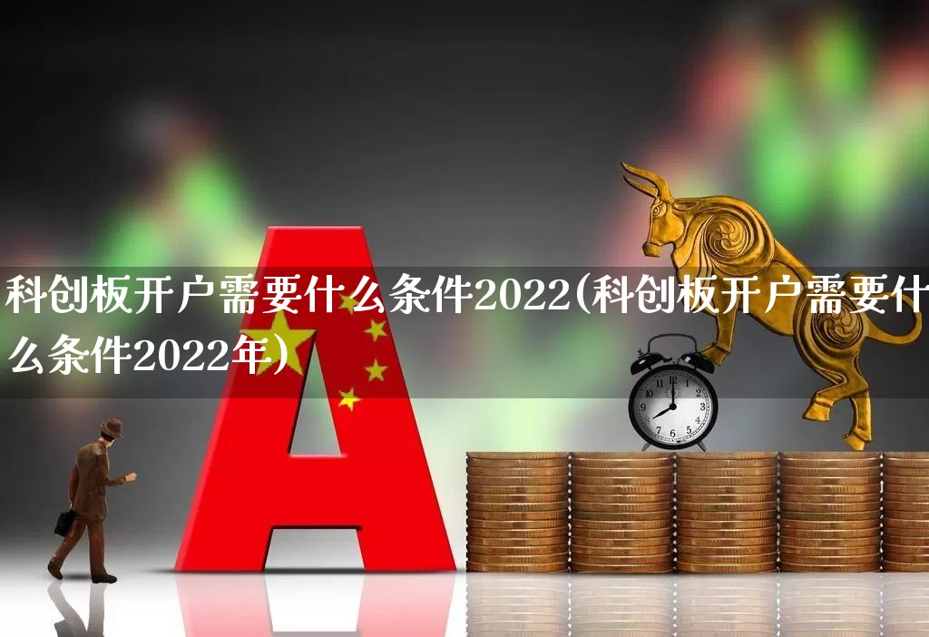 科创板开户需要什么条件2022(科创板开户需要什么条件2022年)_https://www.ljyuan-tech.com_创业板_第1张