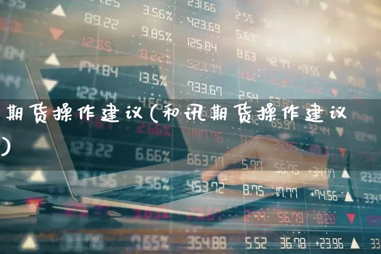期货操作建议(和讯期货操作建议)_https://www.ljyuan-tech.com_创业板_第1张