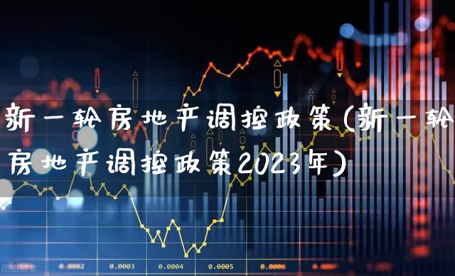 新一轮房地产调控政策(新一轮房地产调控政策2023年)_https://www.ljyuan-tech.com_深交所_第1张