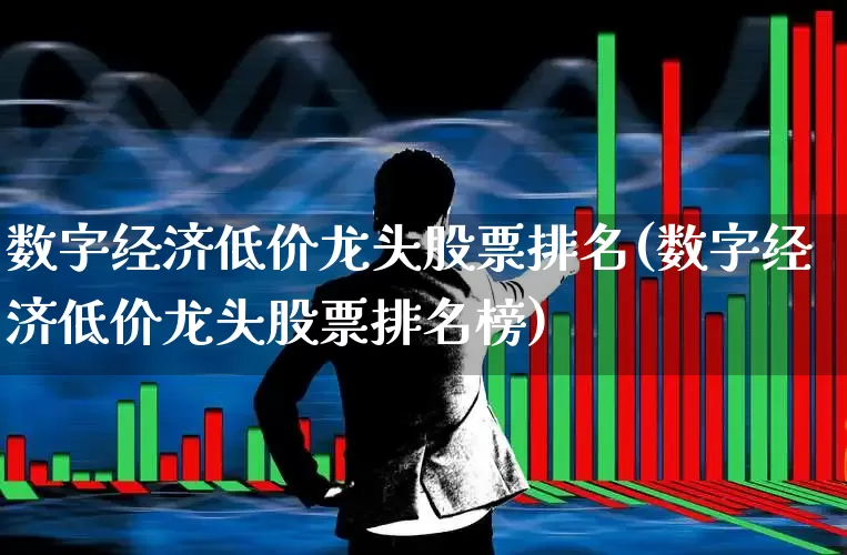数字经济低价龙头股票排名(数字经济低价龙头股票排名榜)_https://www.ljyuan-tech.com_深交所_第1张