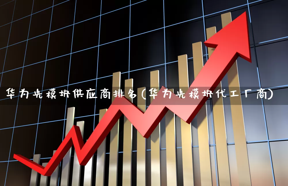 华为光模块供应商排名(华为光模块代工厂商)_https://www.ljyuan-tech.com_上交所_第1张