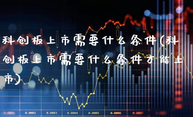 科创板上市需要什么条件(科创板上市需要什么条件才能上市)_https://www.ljyuan-tech.com_创业板_第1张
