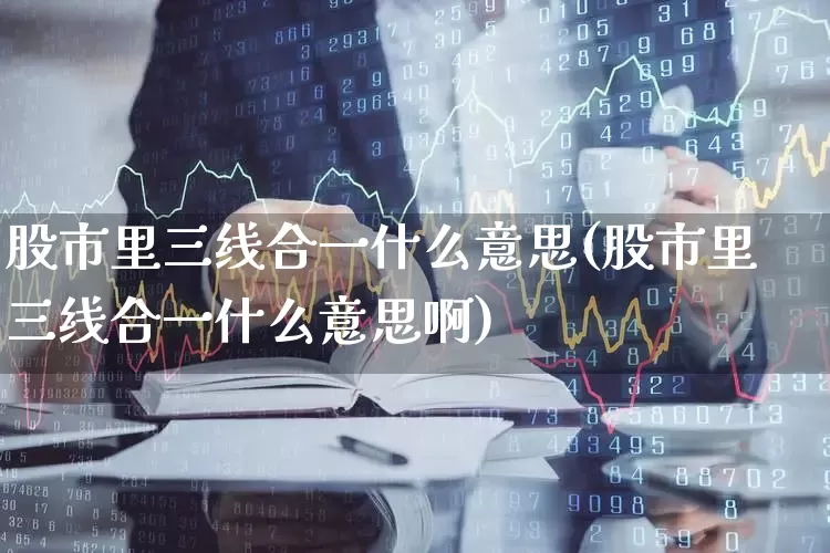 股市里三线合一什么意思(股市里三线合一什么意思啊)_https://www.ljyuan-tech.com_创业板_第1张