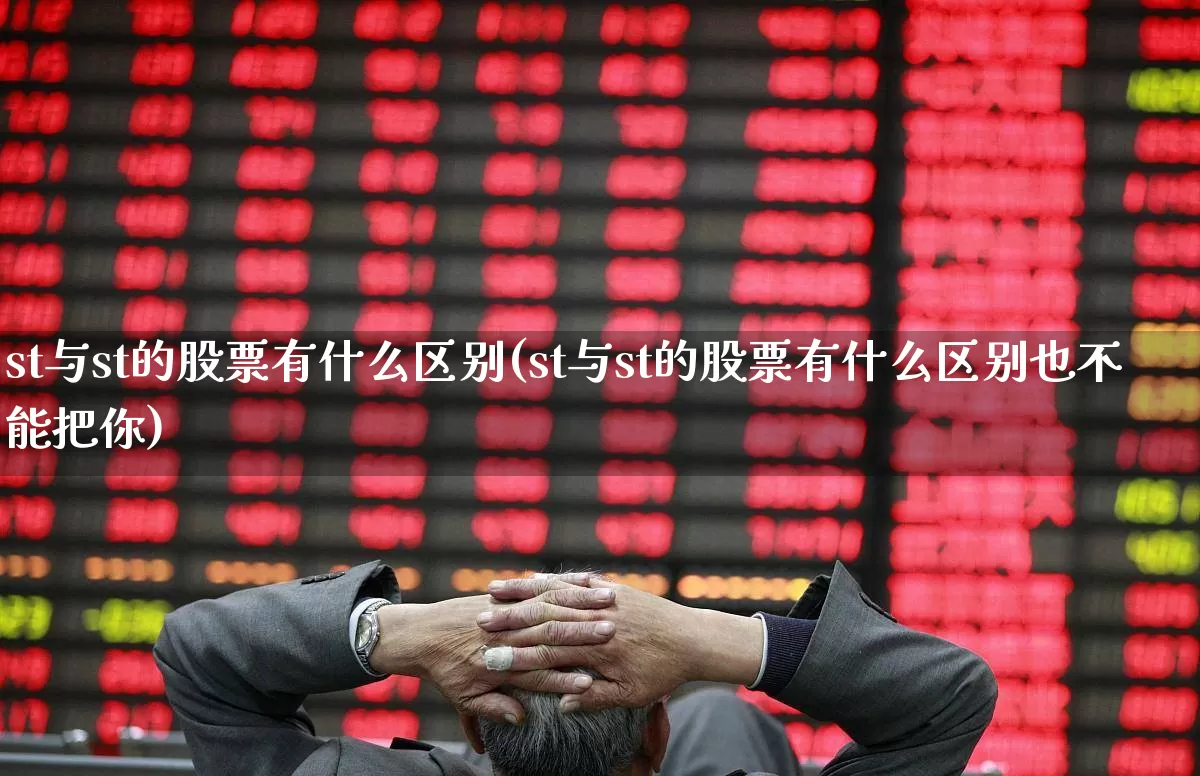 st与st的股票有什么区别(st与st的股票有什么区别也不能把你)_https://www.ljyuan-tech.com_北交所_第1张