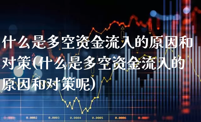 什么是多空资金流入的原因和对策(什么是多空资金流入的原因和对策呢)_https://www.ljyuan-tech.com_深交所_第1张